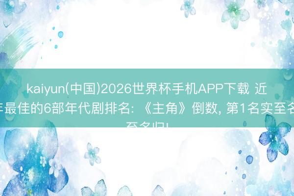 kaiyun(中国)2026世界杯手机APP下载 近三年最佳的6部年代剧排名: 《主角》倒数， 第1名实至名归!