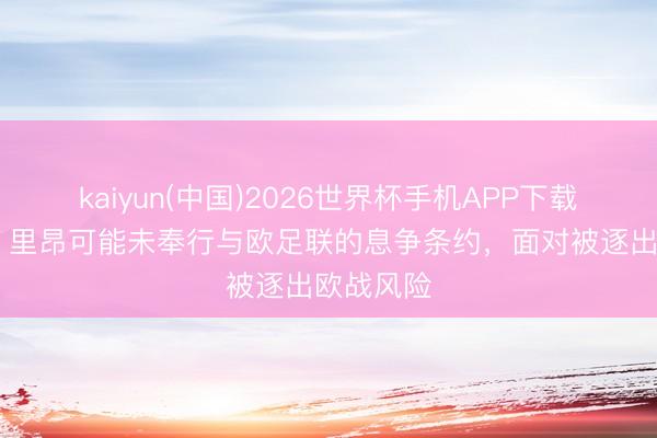 kaiyun(中国)2026世界杯手机APP下载 电讯报：里昂可能未奉行与欧足联的息争条约，面对被逐出欧战风险