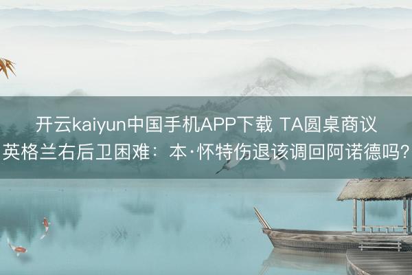 开云kaiyun中国手机APP下载 TA圆桌商议英格兰右后卫困难：本·怀特伤退该调回阿诺德吗？