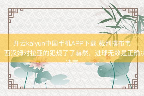 开云kaiyun中国手机APP下载 裁判摆布韦伯：西汉姆对拉亚的犯规了了赫然，进球无效是正确决定