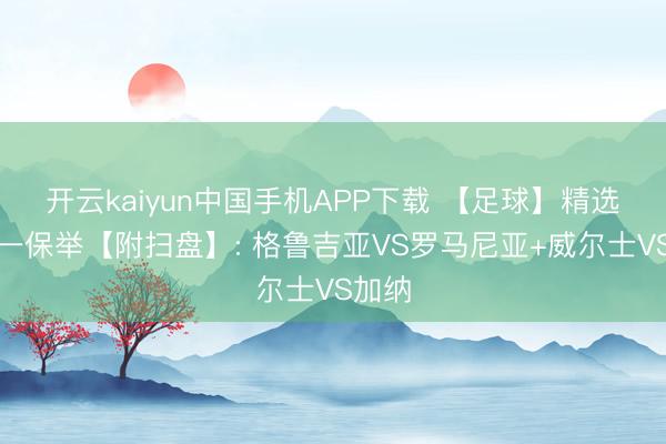 开云kaiyun中国手机APP下载 【足球】精选二串一保举【附扫盘】: 格鲁吉亚VS罗马尼亚+威尔士VS加纳