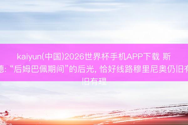 kaiyun(中国)2026世界杯手机APP下载 斯内德: “后姆巴佩期间”的后光， 恰好线路穆里尼奥仍旧有理