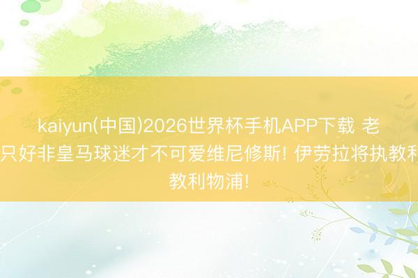 kaiyun(中国)2026世界杯手机APP下载 老佛爷: 只好非皇马球迷才不可爱维尼修斯! 伊劳拉将执教利物浦!