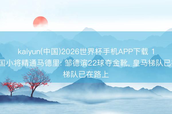 kaiyun(中国)2026世界杯手机APP下载 14岁中国小将精通马德里: 邹德滨22球夺金靴， 皇马梯队已在路上