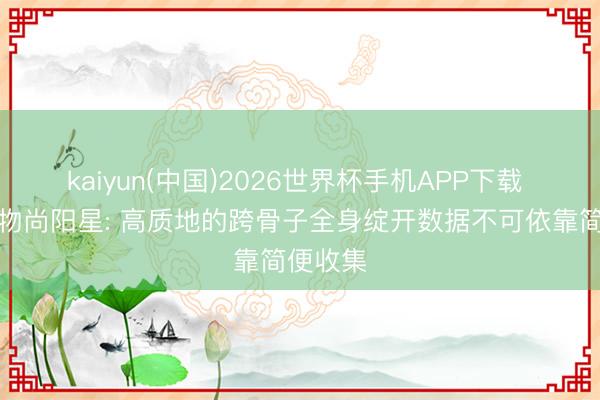 kaiyun(中国)2026世界杯手机APP下载 桥介数物尚阳星: 高质地的跨骨子全身绽开数据不可依靠简便收集