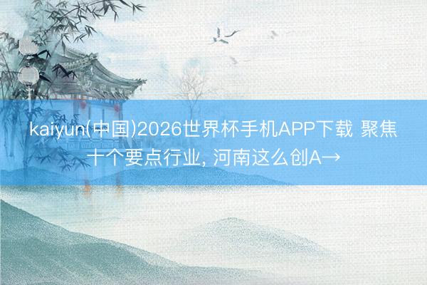 kaiyun(中国)2026世界杯手机APP下载 聚焦十个要点行业, 河南这么创A→