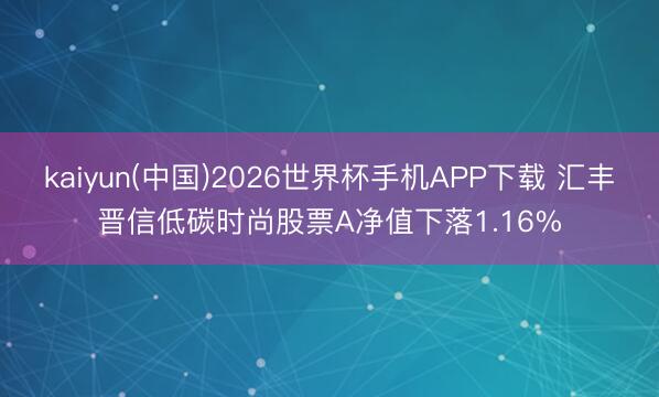 kaiyun(中国)2026世界杯手机APP下载 汇丰晋信低碳时尚股票A净值下落1.16%