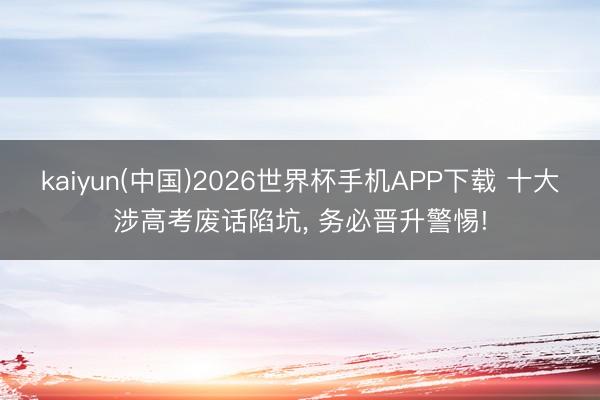 kaiyun(中国)2026世界杯手机APP下载 十大涉高考废话陷坑， 务必晋升警惕!