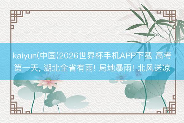 kaiyun(中国)2026世界杯手机APP下载 高考第一天， 湖北全省有雨! 局地暴雨! 北风送凉