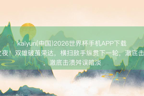 kaiyun(中国)2026世界杯手机APP下载 法网封神之夜！双雄破茧荣达，横扫敌手纵贯下一轮，澈底击溃舛误暗淡