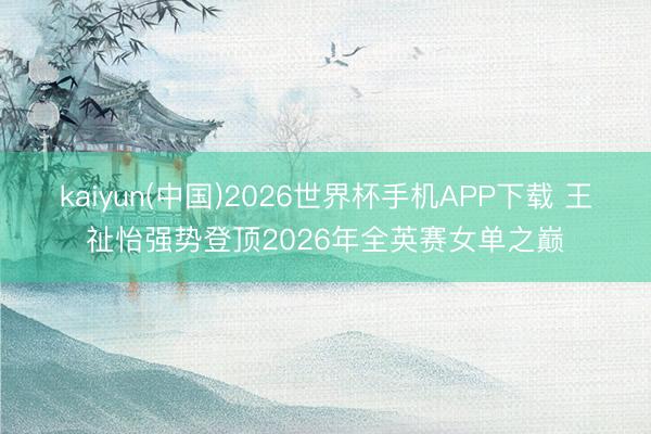 kaiyun(中国)2026世界杯手机APP下载 王祉怡强势登顶2026年全英赛女单之巅