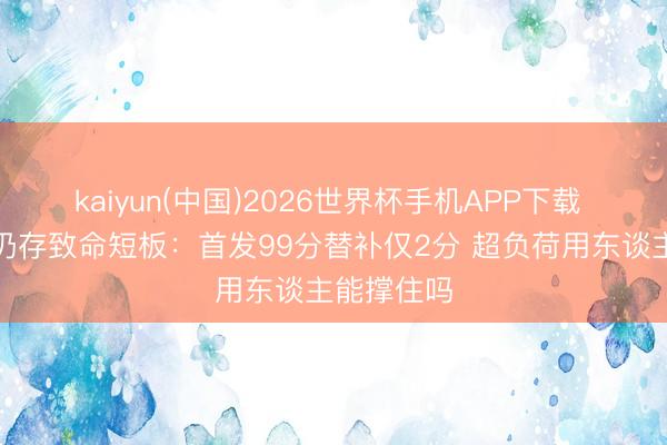kaiyun(中国)2026世界杯手机APP下载 广厦赢球仍存致命短板：首发99分替补仅2分 超负荷用东谈主能撑住吗
