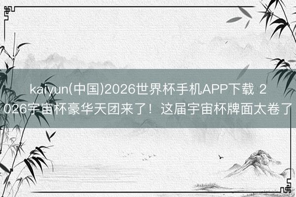 kaiyun(中国)2026世界杯手机APP下载 2026宇宙杯豪华天团来了！这届宇宙杯牌面太卷了