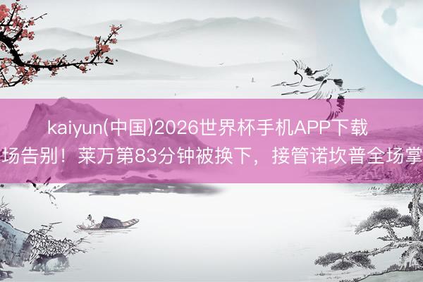 kaiyun(中国)2026世界杯手机APP下载 主场告别！莱万第83分钟被换下，接管诺坎普全场掌声
