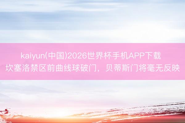 kaiyun(中国)2026世界杯手机APP下载 坎塞洛禁区前曲线球破门，贝蒂斯门将毫无反映