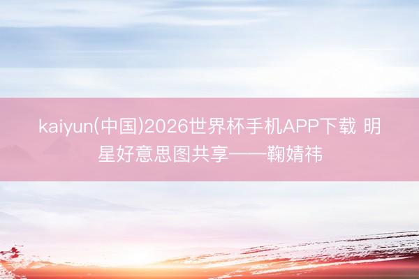 kaiyun(中国)2026世界杯手机APP下载 明星好意思图共享——鞠婧祎