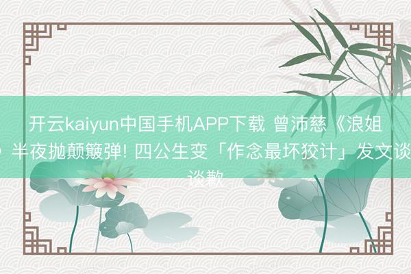 开云kaiyun中国手机APP下载 曾沛慈《浪姐7》半夜抛颠簸弹! 四公生变「作念最坏狡计」发文谈歉