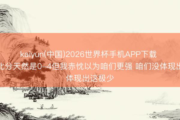 kaiyun(中国)2026世界杯手机APP下载 哈登：比分天然是0-4但我赤忱以为咱们更强 咱们没体现出这极少