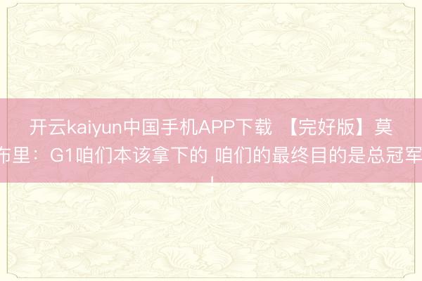 开云kaiyun中国手机APP下载 【完好版】莫布里：G1咱们本该拿下的 咱们的最终目的是总冠军！