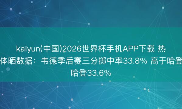 kaiyun(中国)2026世界杯手机APP下载 热火自媒体晒数据：韦德季后赛三分掷中率33.8% 高于哈登33.6%