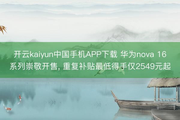 开云kaiyun中国手机APP下载 华为nova 16系列崇敬开售, 重复补贴最低得手仅2549元起