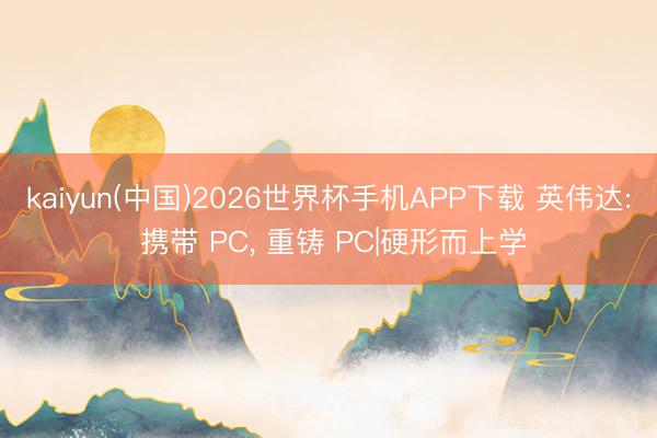 kaiyun(中国)2026世界杯手机APP下载 英伟达: 携带 PC， 重铸 PC|硬形而上学