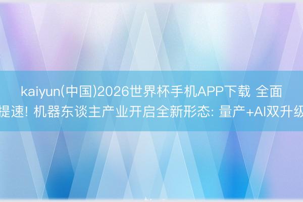 kaiyun(中国)2026世界杯手机APP下载 全面提速! 机器东谈主产业开启全新形态: 量产+AI双升级