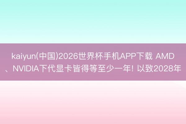 kaiyun(中国)2026世界杯手机APP下载 AMD、NVIDIA下代显卡皆得等至少一年! 以致2028年
