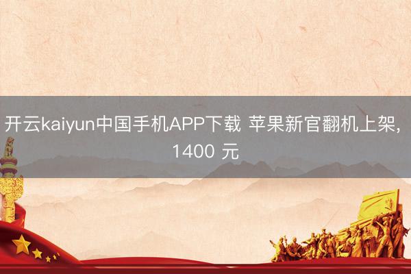 开云kaiyun中国手机APP下载 苹果新官翻机上架, 1400 元