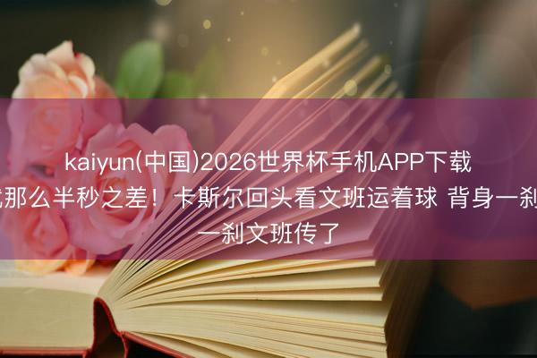 kaiyun(中国)2026世界杯手机APP下载 😭就那么半秒之差！卡斯尔回头看文班运着球 背身一刹文班传了