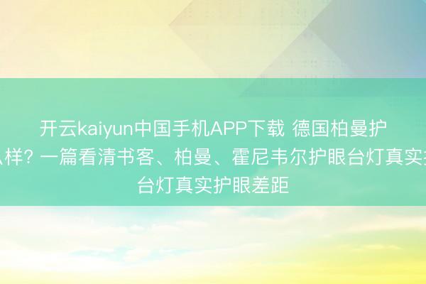 开云kaiyun中国手机APP下载 德国柏曼护眼灯怎么样? 一篇看清书客、柏曼、霍尼韦尔护眼台灯真实护眼差距