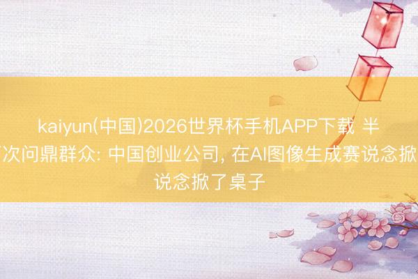 kaiyun(中国)2026世界杯手机APP下载 半月内两次问鼎群众: 中国创业公司， 在AI图像生成赛说念掀了桌子