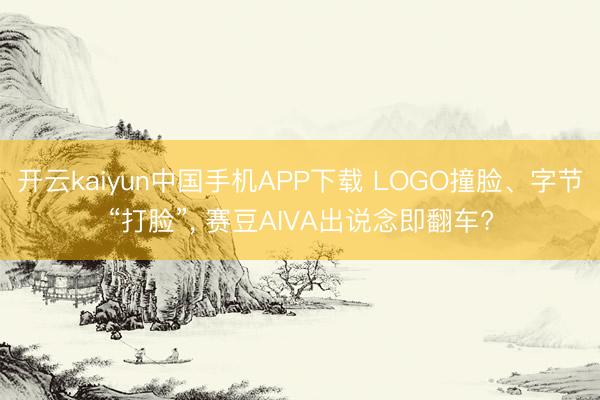 开云kaiyun中国手机APP下载 LOGO撞脸、字节“打脸”, 赛豆AIVA出说念即翻车?