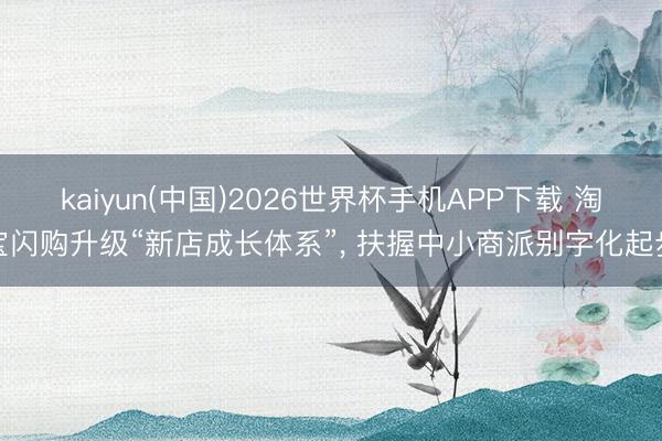 kaiyun(中国)2026世界杯手机APP下载 淘宝闪购升级“新店成长体系”， 扶握中小商派别字化起步