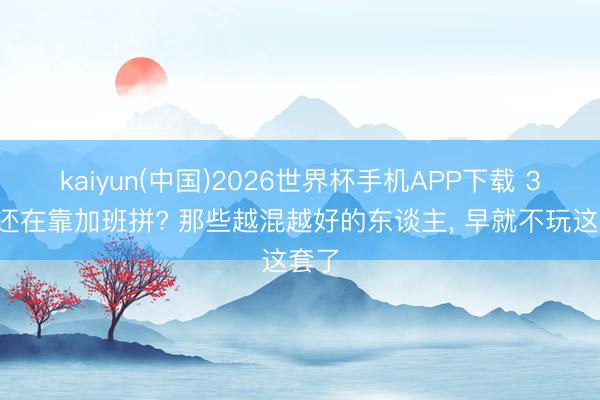 kaiyun(中国)2026世界杯手机APP下载 35岁还在靠加班拼? 那些越混越好的东谈主, 早就不玩这套了
