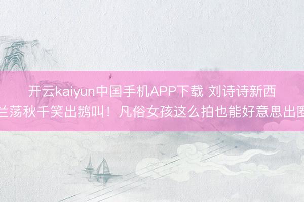开云kaiyun中国手机APP下载 刘诗诗新西兰荡秋千笑出鹅叫！凡俗女孩这么拍也能好意思出圈