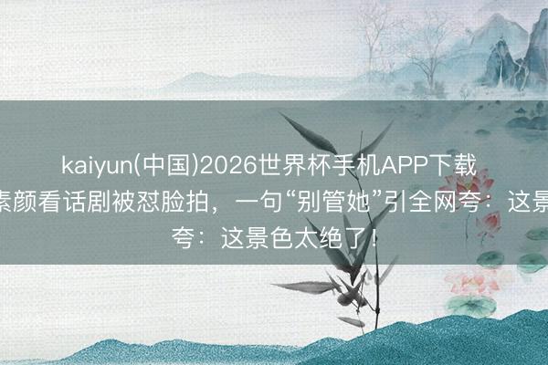 kaiyun(中国)2026世界杯手机APP下载 56岁王菲素颜看话剧被怼脸拍,一句“别管她”引全网夸:这景色太绝了!