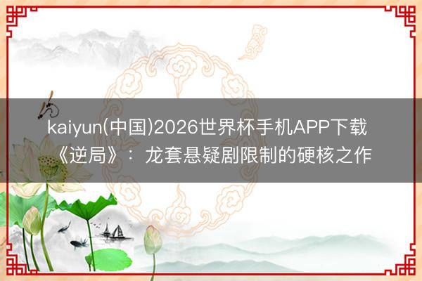kaiyun(中国)2026世界杯手机APP下载 《逆局》:龙套悬疑剧限制的硬核之作