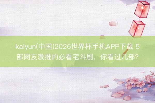 kaiyun(中国)2026世界杯手机APP下载 5部网友激推的必看宅斗剧，你看过几部？