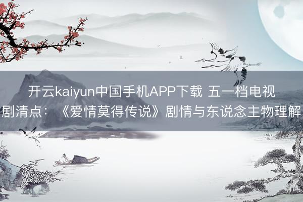 开云kaiyun中国手机APP下载 五一档电视剧清点：《爱情莫得传说》剧情与东说念主物理解