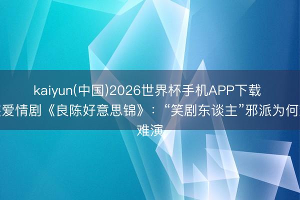 kaiyun(中国)2026世界杯手机APP下载 古装爱情剧《良陈好意思锦》：“笑剧东谈主”邪派为何难演