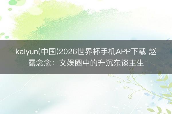 kaiyun(中国)2026世界杯手机APP下载 赵露念念：文娱圈中的升沉东谈主生