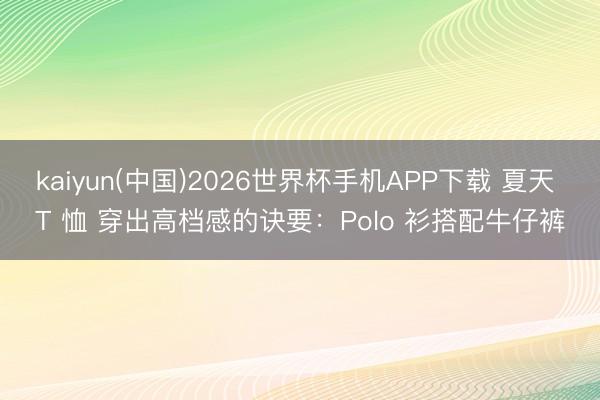 kaiyun(中国)2026世界杯手机APP下载 夏天 T 恤 穿出高档感的诀要：Polo 衫搭配牛仔裤