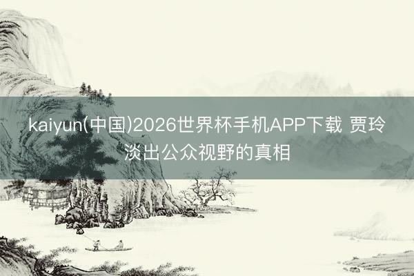 kaiyun(中国)2026世界杯手机APP下载 贾玲淡出公众视野的真相