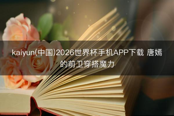 kaiyun(中国)2026世界杯手机APP下载 唐嫣的前卫穿搭魔力