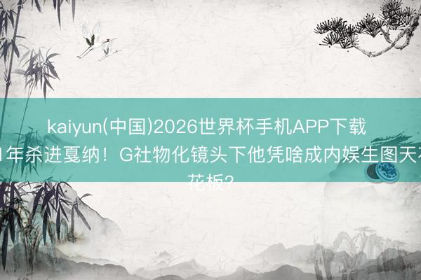 kaiyun(中国)2026世界杯手机APP下载 出谈1年杀进戛纳！G社物化镜头下他凭啥成内娱生图天花板？