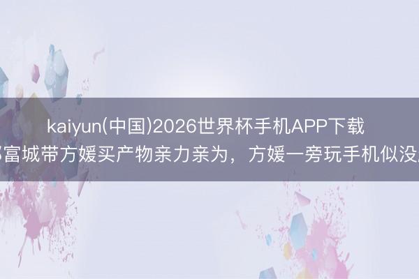 kaiyun(中国)2026世界杯手机APP下载 郭富城带方媛买产物亲力亲为，方媛一旁玩手机似没趣