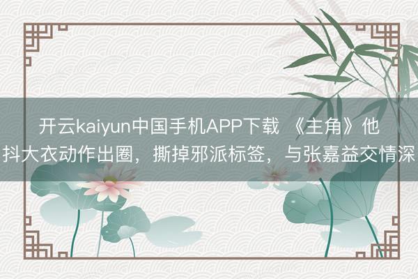 开云kaiyun中国手机APP下载 《主角》他抖大衣动作出圈，撕掉邪派标签，与张嘉益交情深