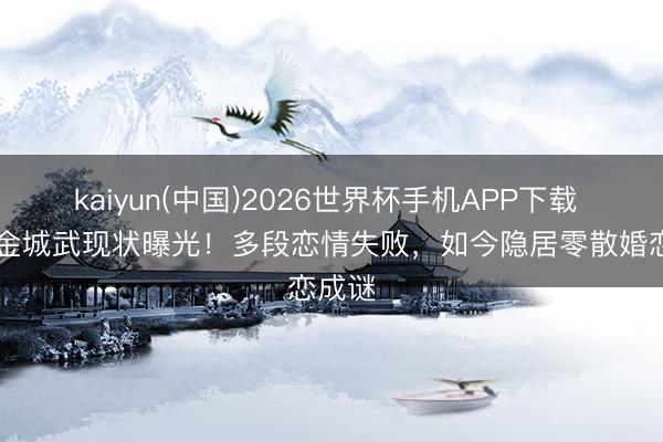 kaiyun(中国)2026世界杯手机APP下载 52岁金城武现状曝光！多段恋情失败，如今隐居零散婚恋成谜