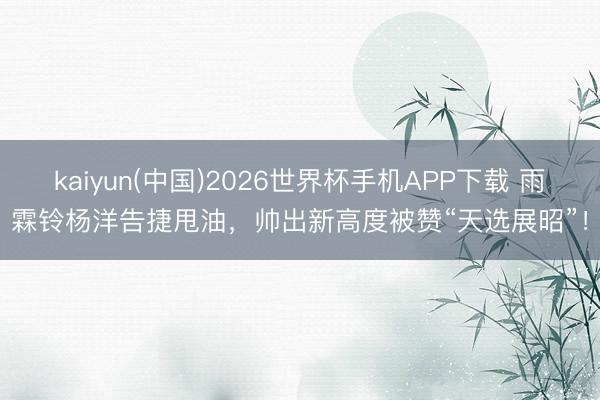 kaiyun(中国)2026世界杯手机APP下载 雨霖铃杨洋告捷甩油，帅出新高度被赞“天选展昭”！